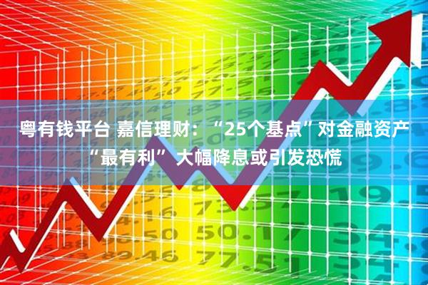 粤有钱平台 嘉信理财：“25个基点”对金融资产“最有利” 大幅降息或引发恐慌