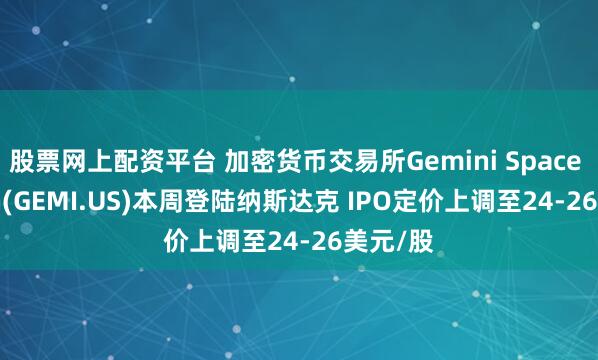 股票网上配资平台 加密货币交易所Gemini Space Station(GEMI.US)本周登陆纳斯达克 IPO定价上调至24-26美元/股