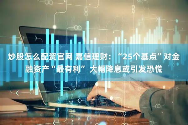 炒股怎么配资官网 嘉信理财：“25个基点”对金融资产“最有利” 大幅降息或引发恐慌