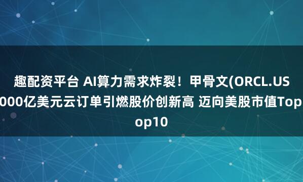 趣配资平台 AI算力需求炸裂！甲骨文(ORCL.US)5000亿美元云订单引燃股价创新高 迈向美股市值Top10