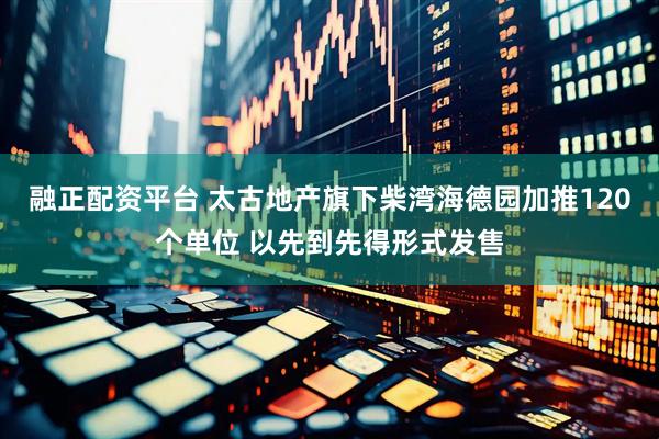 融正配资平台 太古地产旗下柴湾海德园加推120个单位 以先到先得形式发售