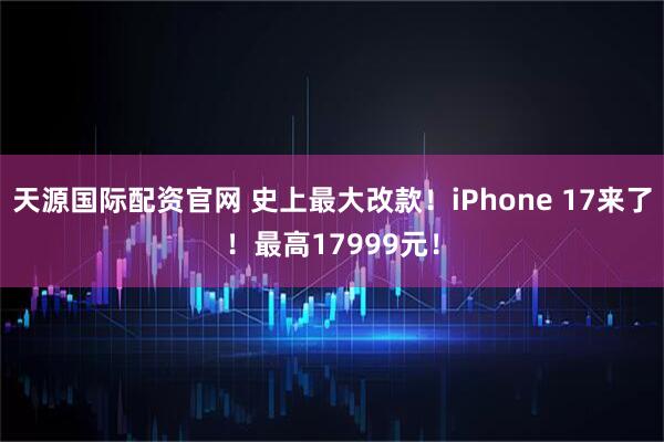 天源国际配资官网 史上最大改款！iPhone 17来了！最高17999元！
