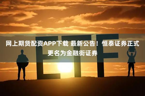 网上期货配资APP下载 最新公告！恒泰证券正式更名为金融街证券