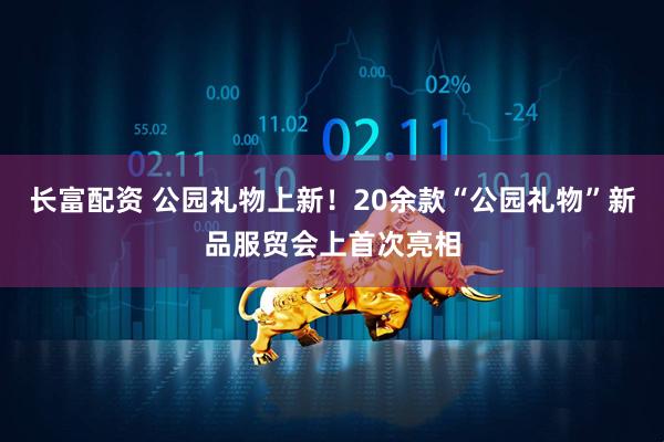 长富配资 公园礼物上新！20余款“公园礼物”新品服贸会上首次亮相