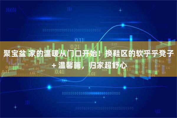 聚宝盆 家的温暖从门口开始！换鞋区的软乎乎凳子 + 温馨画，归家超舒心