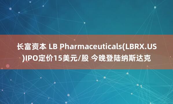 长富资本 LB Pharmaceuticals(LBRX.US)IPO定价15美元/股 今晚登陆纳斯达克