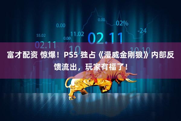 富才配资 惊爆！PS5 独占《漫威金刚狼》内部反馈流出，玩家有福了！