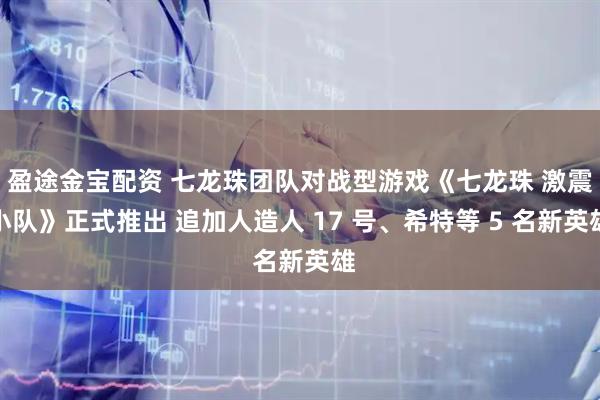 盈途金宝配资 七龙珠团队对战型游戏《七龙珠 激震小队》正式推出 追加人造人 17 号、希特等 5 名新英雄