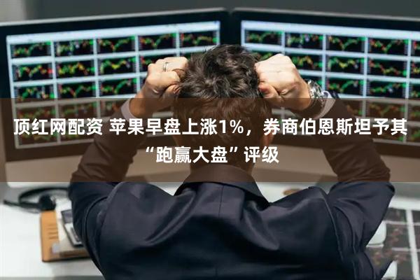 顶红网配资 苹果早盘上涨1%，券商伯恩斯坦予其“跑赢大盘”评级