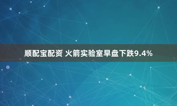 顺配宝配资 火箭实验室早盘下跌9.4%