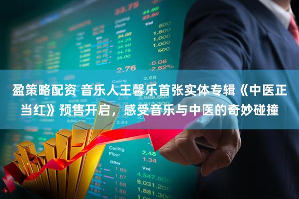 盈策略配资 音乐人王馨乐首张实体专辑《中医正当红》预售开启，感受音乐与中医的奇妙碰撞