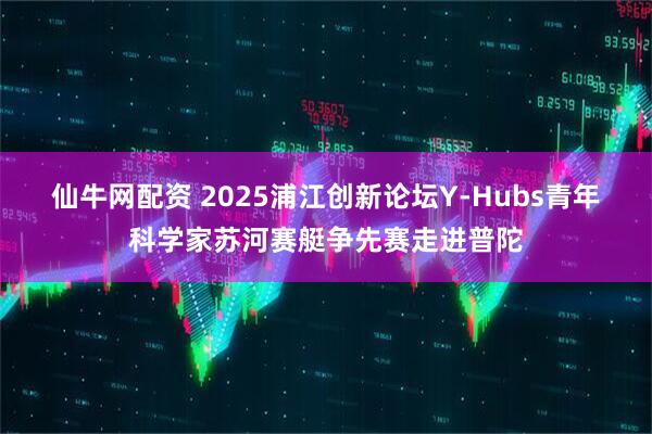 仙牛网配资 2025浦江创新论坛Y-Hubs青年科学家苏河赛艇争先赛走进普陀