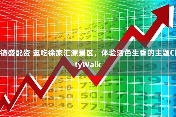 镕盛配资 逛吃徐家汇源景区，体验活色生香的主题CityWalk