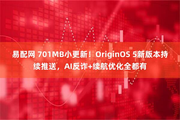 易配网 701MB小更新！OriginOS 5新版本持续推送，AI反诈+续航优化全都有