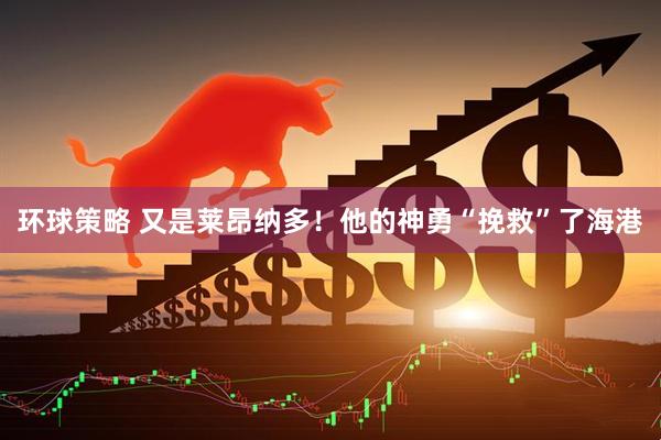 环球策略 又是莱昂纳多！他的神勇“挽救”了海港