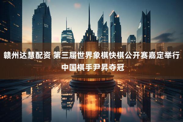 赣州达慧配资 第三届世界象棋快棋公开赛嘉定举行 中国棋手尹昇夺冠