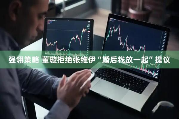 强翎策略 董璇拒绝张维伊“婚后钱放一起”提议