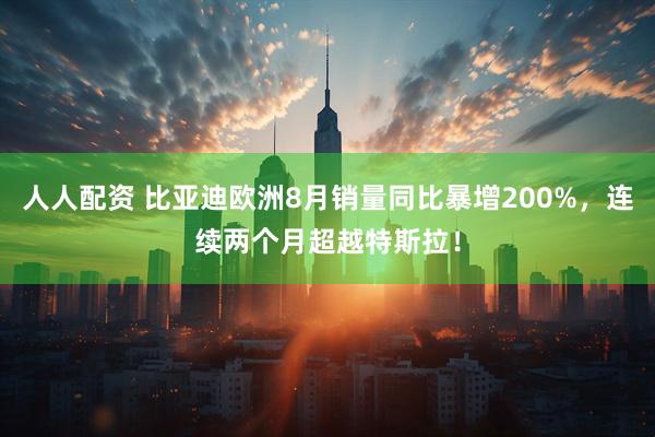 人人配资 比亚迪欧洲8月销量同比暴增200%，连续两个月超越特斯拉！