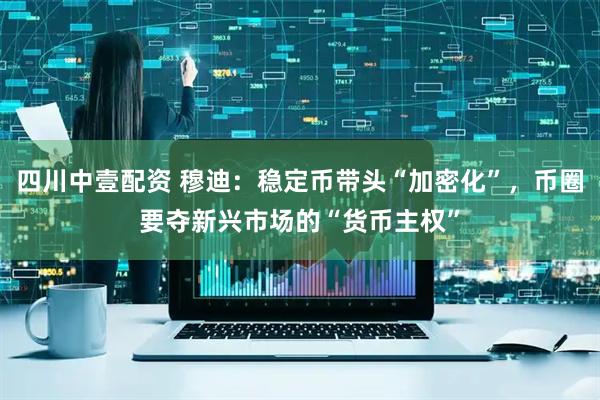 四川中壹配资 穆迪：稳定币带头“加密化”，币圈要夺新兴市场的“货币主权”
