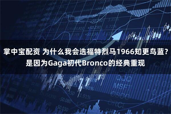 掌中宝配资 为什么我会选福特烈马1966知更鸟蓝？是因为Gaga初代Bronco的经典重现