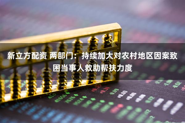 新立方配资 两部门：持续加大对农村地区因案致困当事人救助帮扶力度