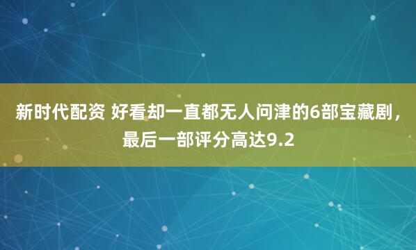 新时代配资 好看却一直都无人问津的6部宝藏剧，最后一部评分高达9.2