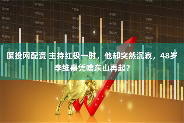 魔投网配资 主持红极一时，他却突然沉寂，48岁李维嘉凭啥东山再起？