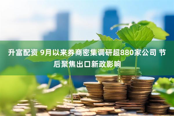 升富配资 9月以来券商密集调研超880家公司 节后聚焦出口新政影响