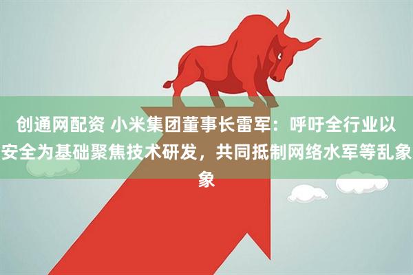创通网配资 小米集团董事长雷军：呼吁全行业以安全为基础聚焦技术研发，共同抵制网络水军等乱象