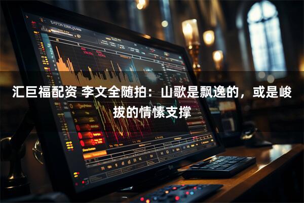 汇巨福配资 李文全随拍：山歌是飘逸的，或是峻拔的情愫支撑