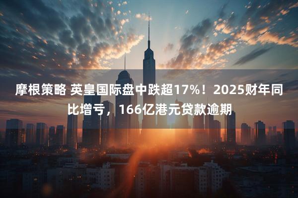 摩根策略 英皇国际盘中跌超17%!2025财年同比增亏,166亿港元贷款逾期