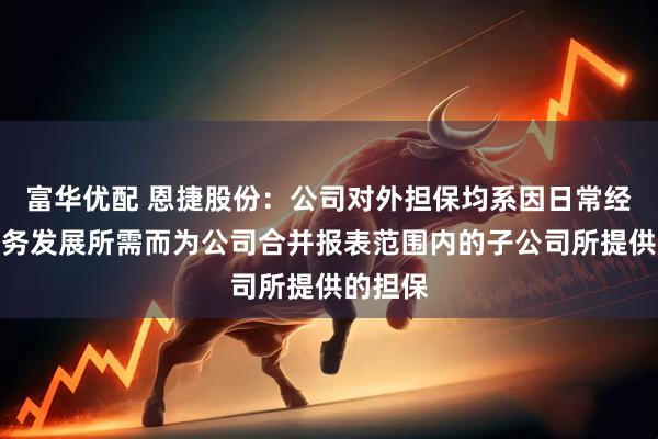 富华优配 恩捷股份：公司对外担保均系因日常经营和业务发展所需而为公司合并报表范围内的子公司所提供的担保