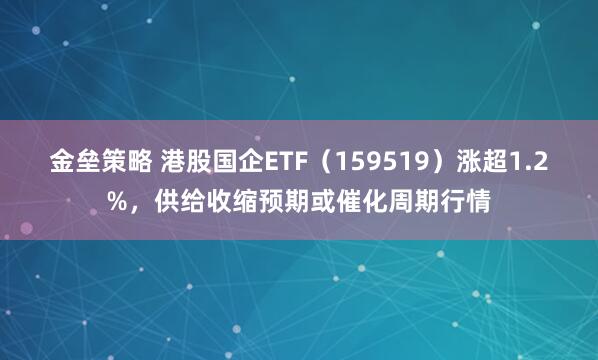 金垒策略 港股国企ETF(159519)涨超1.2%,供给收缩预期或催化周期行情