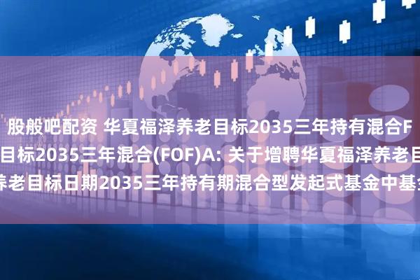 股般吧配资 华夏福泽养老目标2035三年持有混合FOF)Y,华夏福泽养老目标2035三年混合(FOF)A: 关于增聘华夏福泽养老目标日期2035三年持有期混合型发起式基金中基金(FOF)基金经理的公告