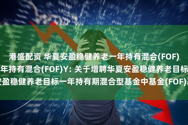 港盛配资 华夏安盈稳健养老一年持有混合(FOF)A,华夏安盈稳健养老一年持有混合(FOF)Y: 关于增聘华夏安盈稳健养老目标一年持有期混合型基金中基金(FOF)基金经理的公告