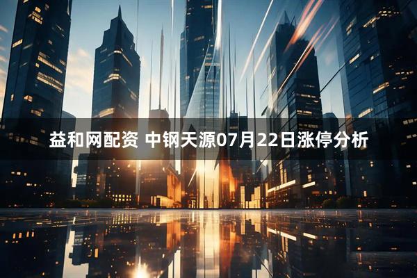 益和网配资 中钢天源07月22日涨停分析