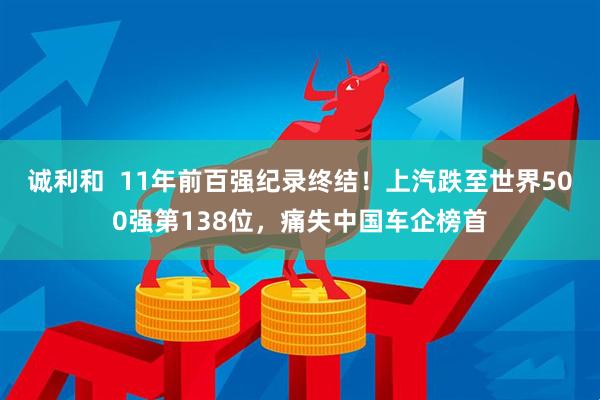 诚利和  11年前百强纪录终结！上汽跌至世界500强第138位，痛失中国车企榜首