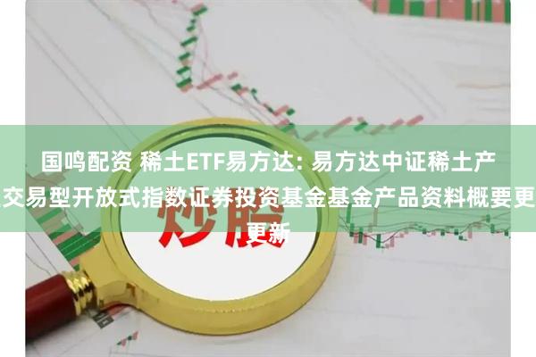 国鸣配资 稀土ETF易方达: 易方达中证稀土产业交易型开放式指数证券投资基金基金产品资料概要更新