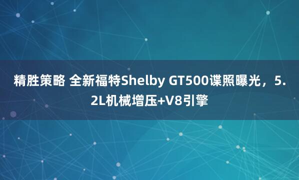 精胜策略 全新福特Shelby GT500谍照曝光，5.2L机械增压+V8引擎