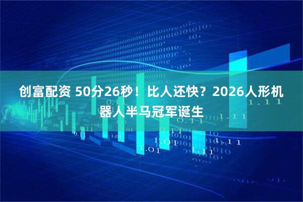 创富配资 50分26秒！比人还快？2026人形机器人半马冠军诞生